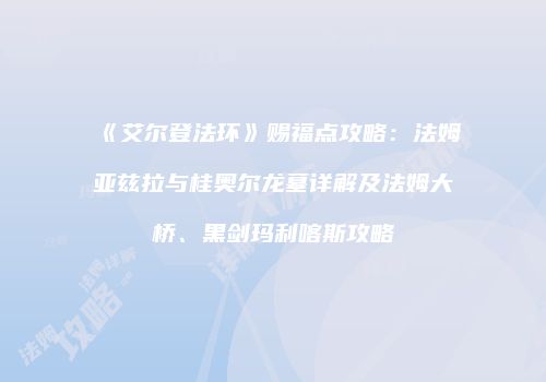 《艾尔登法环》赐福点攻略：法姆亚兹拉与桂奥尔龙墓详解及法姆大桥、黑剑玛利喀斯攻略