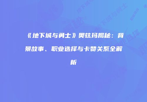《地下城与勇士》奥兹玛揭秘：背景故事、职业选择与卡赞关系全解析