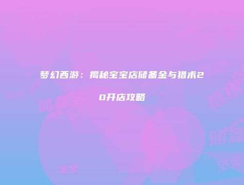 梦幻西游：揭秘宝宝店储备金与猎术20开店攻略