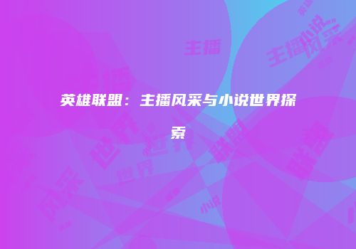 英雄联盟：主播风采与小说世界探索