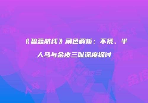 《碧蓝航线》角色解析：不挠、半人马与金皮三耻深度探讨