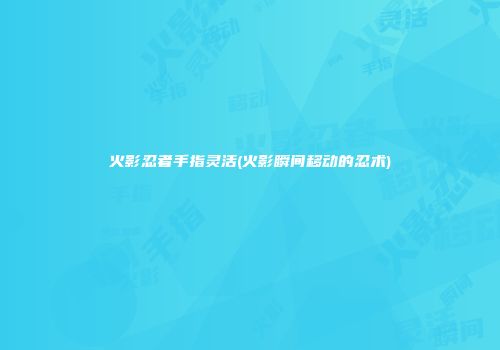 火影忍者手指灵活(火影瞬间移动的忍术)