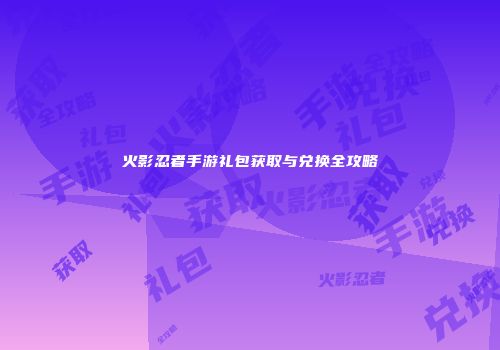 火影忍者手游礼包获取与兑换全攻略