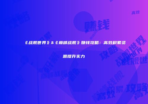 《战舰世界》&《巅峰战舰》赚钱攻略：高效积累资源提升实力