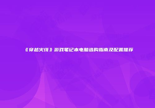 《穿越火线》游戏笔记本电脑选购指南及配置推荐