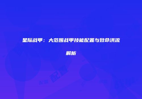 星际战甲：大范围战甲技能配置与致命洪流解析