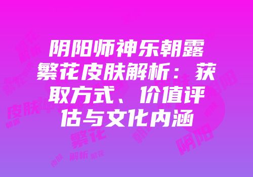 阴阳师神乐朝露繁花皮肤解析：获取方式、价值评估与文化内涵