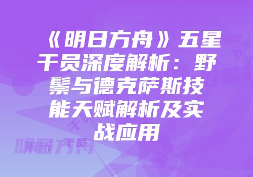 《明日方舟》五星干员深度解析：野鬃与德克萨斯技能天赋解析及实战应用