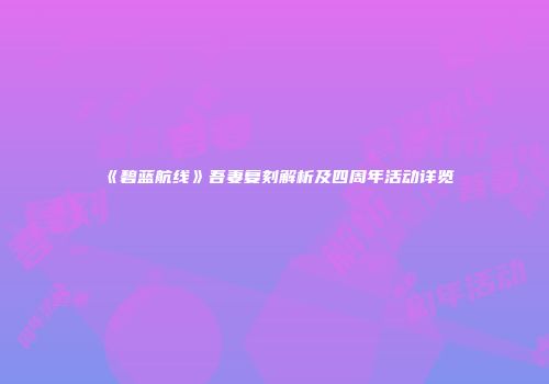 《碧蓝航线》吾妻复刻解析及四周年活动详览