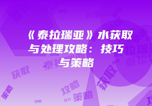 《泰拉瑞亚》水获取与处理攻略：技巧与策略