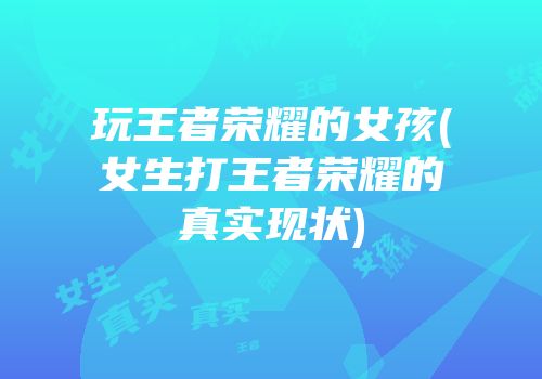 玩王者荣耀的女孩(女生打王者荣耀的真实现状)
