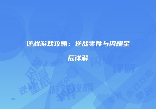 逆战游戏攻略：逆战零件与闪耀星辰详解