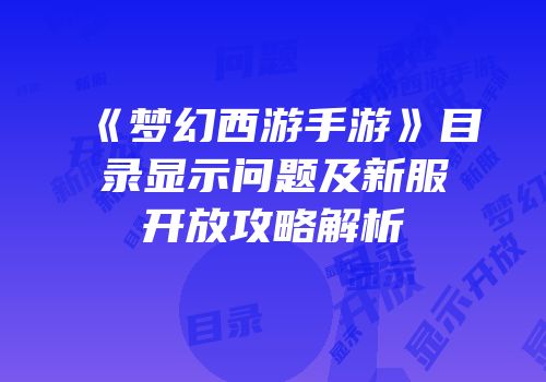 《梦幻西游手游》目录显示问题及新服开放攻略解析