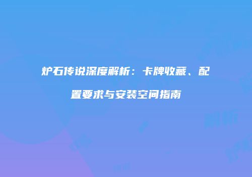 炉石传说深度解析：卡牌收藏、配置要求与安装空间指南