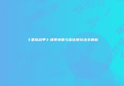 《星际战甲》场景地图与居住舱玩法全解析