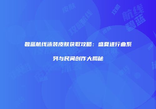 碧蓝航线泳装皮肤获取攻略：盛夏进行曲系列与民间创作大揭秘