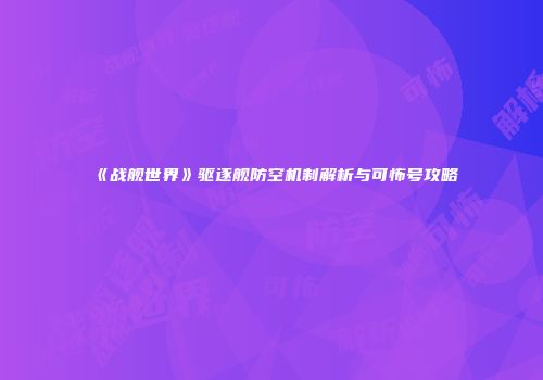 《战舰世界》驱逐舰防空机制解析与可怖号攻略