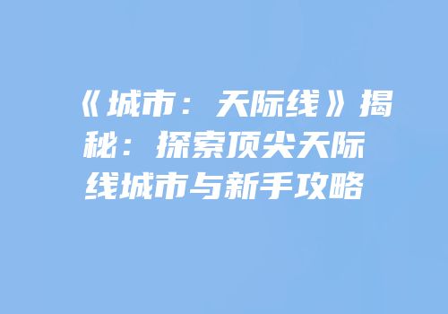 《城市：天际线》揭秘：探索顶尖天际线城市与新手攻略