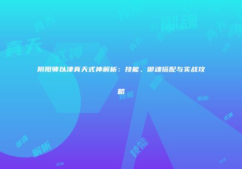 阴阳师以津真天式神解析：技能、御魂搭配与实战攻略