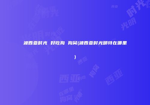 波西亚时光 好吃狗 狗窝(波西亚时光明特在哪里)
