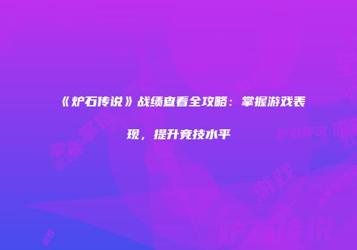 《炉石传说》战绩查看全攻略：掌握游戏表现，提升竞技水平