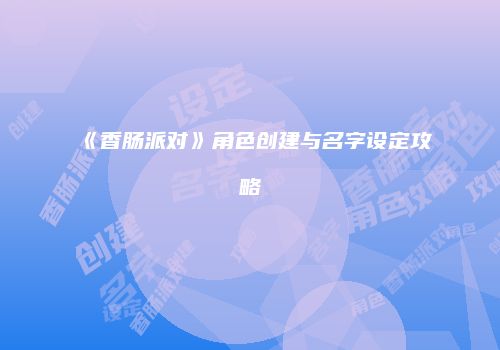 《香肠派对》角色创建与名字设定攻略