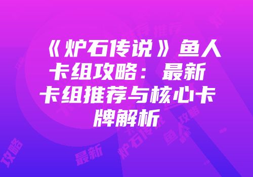 《炉石传说》鱼人卡组攻略：最新卡组推荐与核心卡牌解析