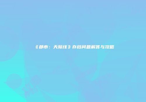 《都市：天际线》存档问题解答与攻略