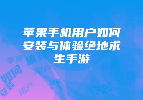 苹果手机用户如何安装与体验绝地求生手游