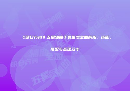《明日方舟》五星辅助干员巫恋全面解析：技能、搭配与基建效率
