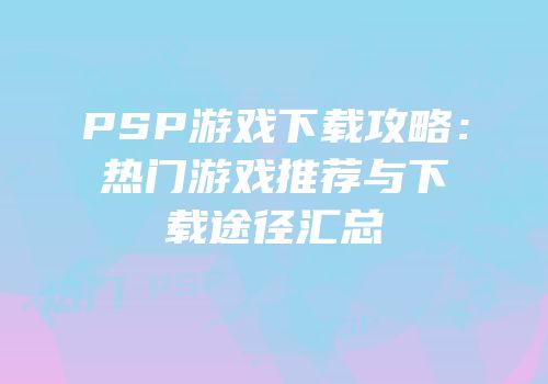 PSP游戏下载攻略：热门游戏推荐与下载途径汇总