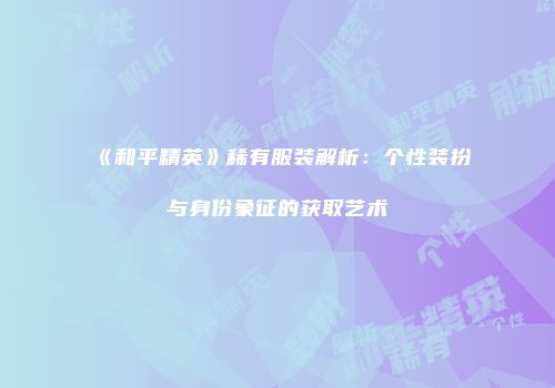 《和平精英》稀有服装解析：个性装扮与身份象征的获取艺术