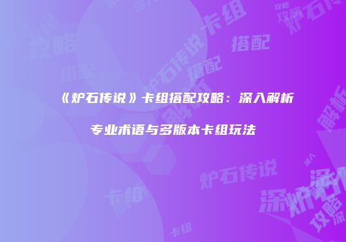 《炉石传说》卡组搭配攻略：深入解析专业术语与多版本卡组玩法