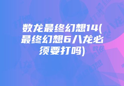 数龙最终幻想14(最终幻想6八龙必须要打吗)