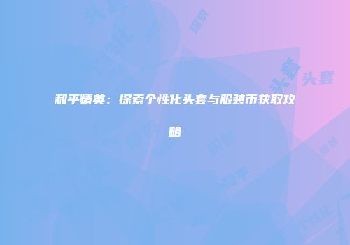 和平精英：探索个性化头套与服装币获取攻略
