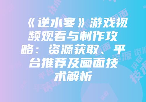 《逆水寒》游戏视频观看与制作攻略：资源获取、平台推荐及画面技术解析