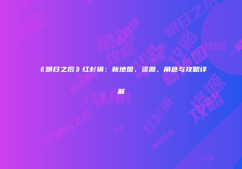 《明日之后》红杉镇：新地图、资源、角色与攻略详解