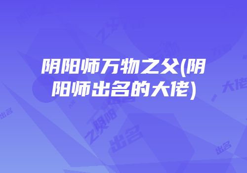 阴阳师万物之父(阴阳师出名的大佬)