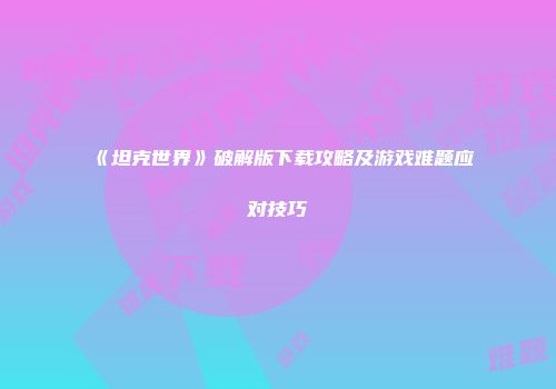 《坦克世界》破解版下载攻略及游戏难题应对技巧