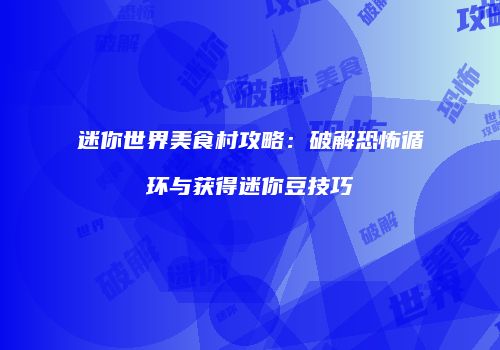迷你世界美食村攻略：破解恐怖循环与获得迷你豆技巧