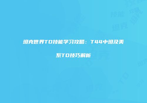 坦克世界TD技能学习攻略：T44中坦及美系TD技巧解析
