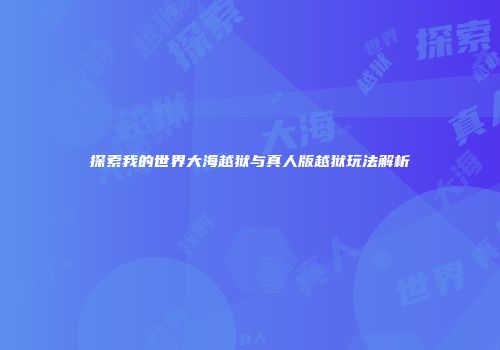 探索我的世界大海越狱与真人版越狱玩法解析