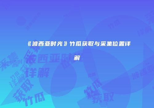 《波西亚时光》竹瓜获取与采集位置详解