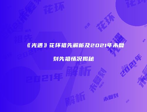 《光遇》花环祖先解析及2021年未复刻先祖情况揭秘