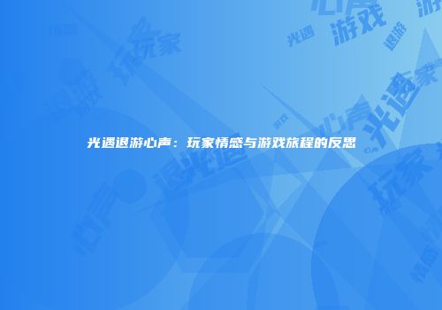 光遇退游心声：玩家情感与游戏旅程的反思