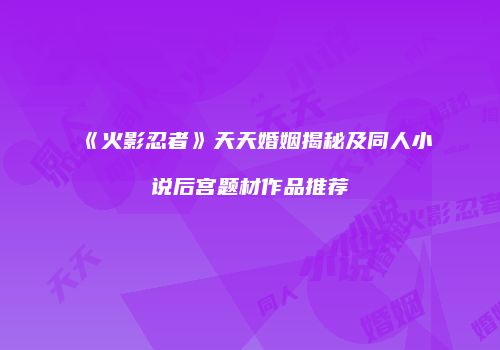 《火影忍者》天天婚姻揭秘及同人小说后宫题材作品推荐