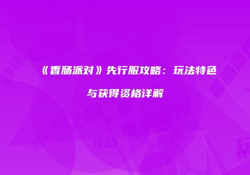 《香肠派对》先行服攻略：玩法特色与获得资格详解