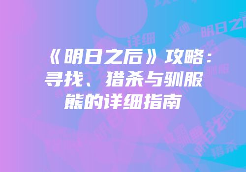 《明日之后》攻略：寻找、猎杀与驯服熊的详细指南