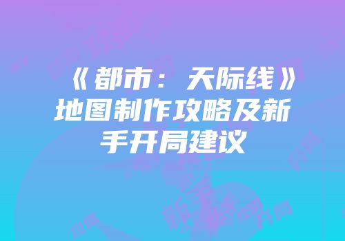 《都市：天际线》地图制作攻略及新手开局建议