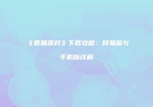《香肠派对》下载攻略：网易版与手机版详解